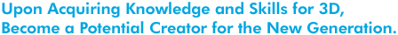 Upon Acquiring Knowledge and Skills for 3D,Become a Potential Creator for the New Generation.