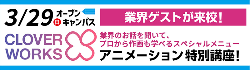 3/29(日)オープンキャンパス　【卒業生ゲスト来校！】CloverWorks 来校！アニメーション特別講座！